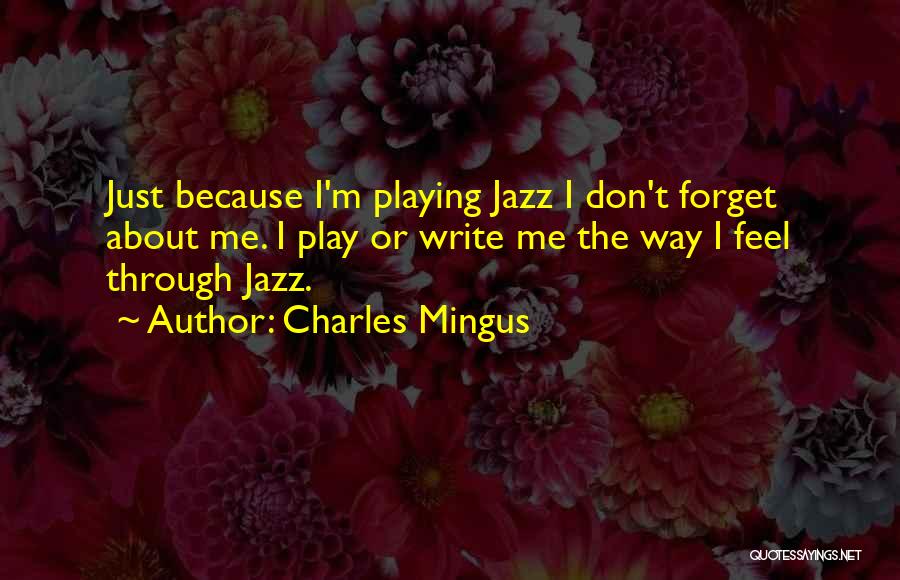 Charles Mingus Quotes: Just Because I'm Playing Jazz I Don't Forget About Me. I Play Or Write Me The Way I Feel Through