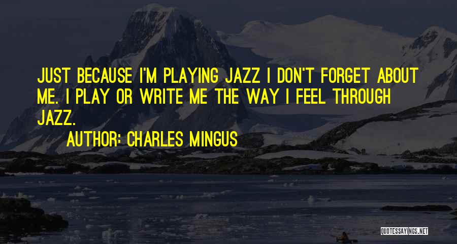 Charles Mingus Quotes: Just Because I'm Playing Jazz I Don't Forget About Me. I Play Or Write Me The Way I Feel Through