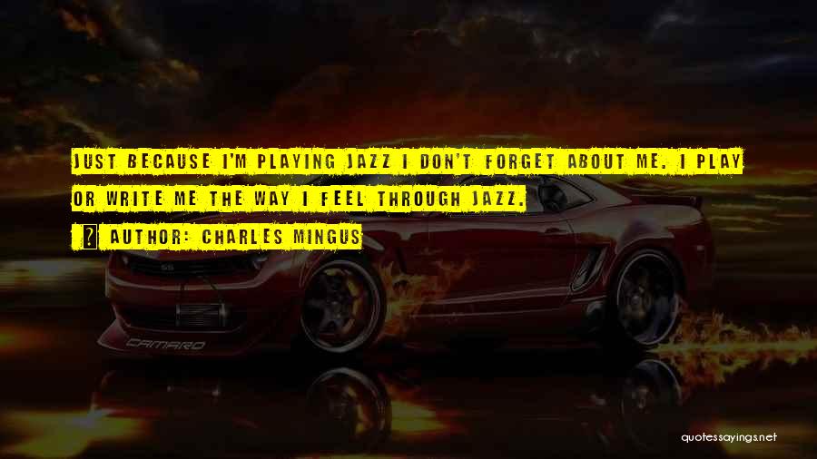 Charles Mingus Quotes: Just Because I'm Playing Jazz I Don't Forget About Me. I Play Or Write Me The Way I Feel Through