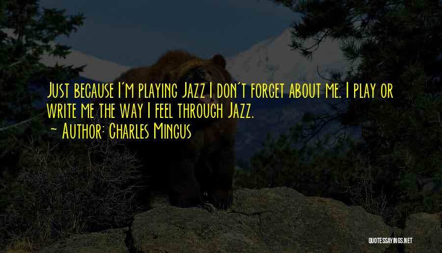 Charles Mingus Quotes: Just Because I'm Playing Jazz I Don't Forget About Me. I Play Or Write Me The Way I Feel Through