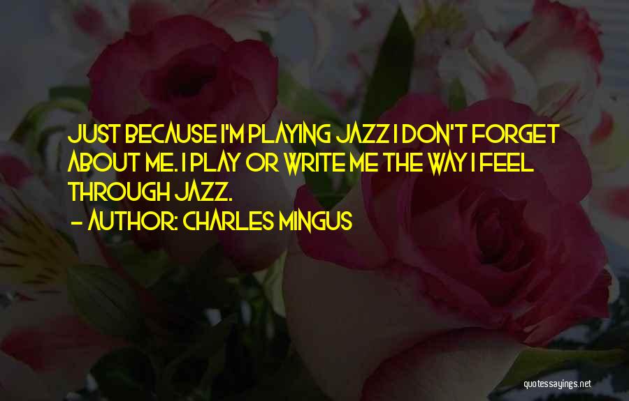 Charles Mingus Quotes: Just Because I'm Playing Jazz I Don't Forget About Me. I Play Or Write Me The Way I Feel Through