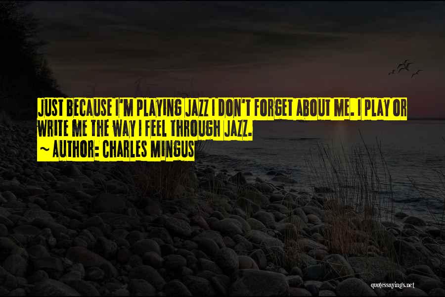 Charles Mingus Quotes: Just Because I'm Playing Jazz I Don't Forget About Me. I Play Or Write Me The Way I Feel Through