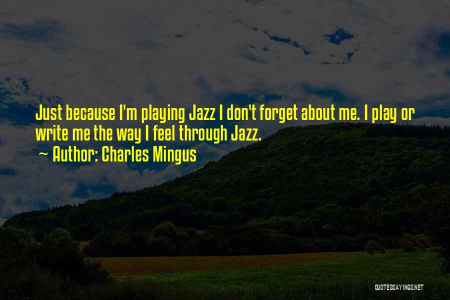 Charles Mingus Quotes: Just Because I'm Playing Jazz I Don't Forget About Me. I Play Or Write Me The Way I Feel Through