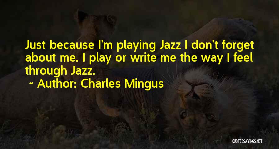 Charles Mingus Quotes: Just Because I'm Playing Jazz I Don't Forget About Me. I Play Or Write Me The Way I Feel Through