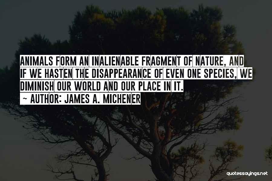 James A. Michener Quotes: Animals Form An Inalienable Fragment Of Nature, And If We Hasten The Disappearance Of Even One Species, We Diminish Our