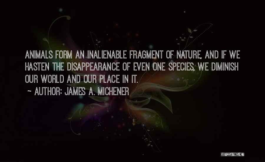 James A. Michener Quotes: Animals Form An Inalienable Fragment Of Nature, And If We Hasten The Disappearance Of Even One Species, We Diminish Our