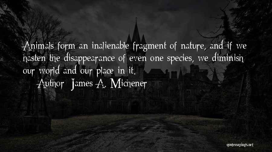 James A. Michener Quotes: Animals Form An Inalienable Fragment Of Nature, And If We Hasten The Disappearance Of Even One Species, We Diminish Our