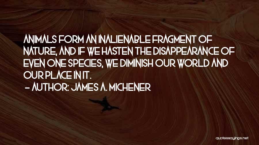 James A. Michener Quotes: Animals Form An Inalienable Fragment Of Nature, And If We Hasten The Disappearance Of Even One Species, We Diminish Our