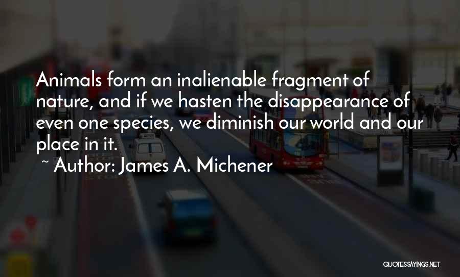 James A. Michener Quotes: Animals Form An Inalienable Fragment Of Nature, And If We Hasten The Disappearance Of Even One Species, We Diminish Our