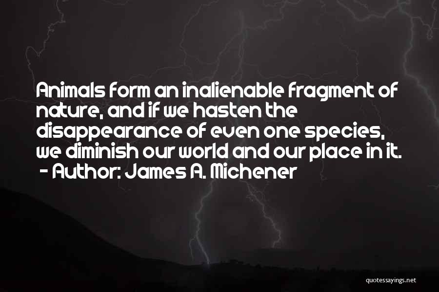 James A. Michener Quotes: Animals Form An Inalienable Fragment Of Nature, And If We Hasten The Disappearance Of Even One Species, We Diminish Our