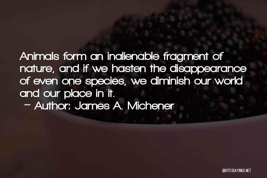 James A. Michener Quotes: Animals Form An Inalienable Fragment Of Nature, And If We Hasten The Disappearance Of Even One Species, We Diminish Our