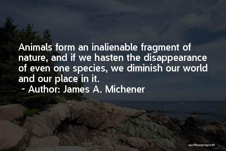 James A. Michener Quotes: Animals Form An Inalienable Fragment Of Nature, And If We Hasten The Disappearance Of Even One Species, We Diminish Our