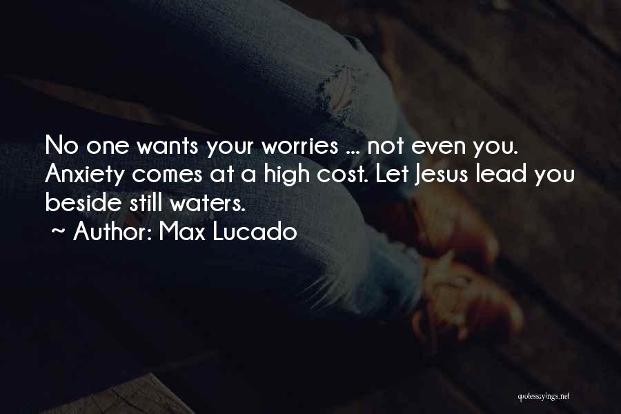 Max Lucado Quotes: No One Wants Your Worries ... Not Even You. Anxiety Comes At A High Cost. Let Jesus Lead You Beside