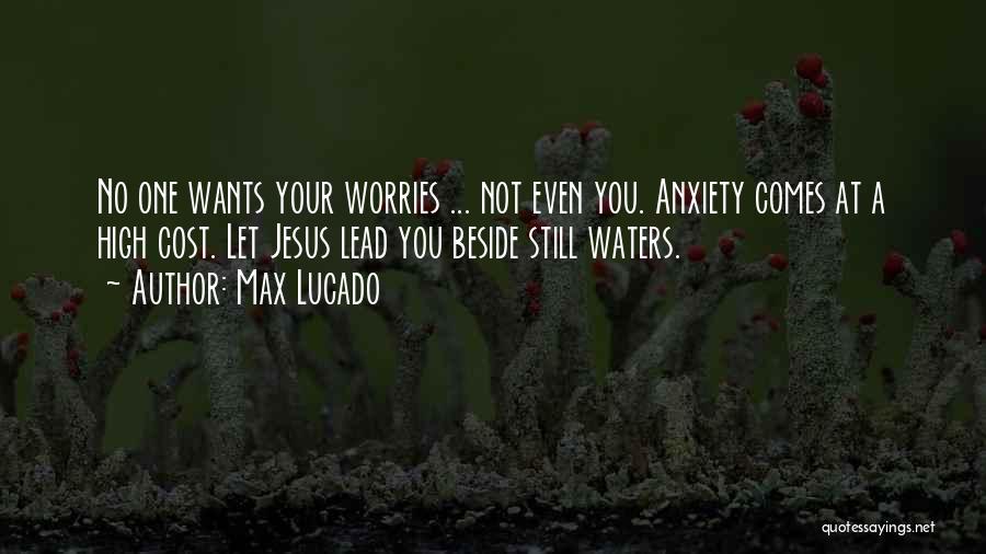 Max Lucado Quotes: No One Wants Your Worries ... Not Even You. Anxiety Comes At A High Cost. Let Jesus Lead You Beside