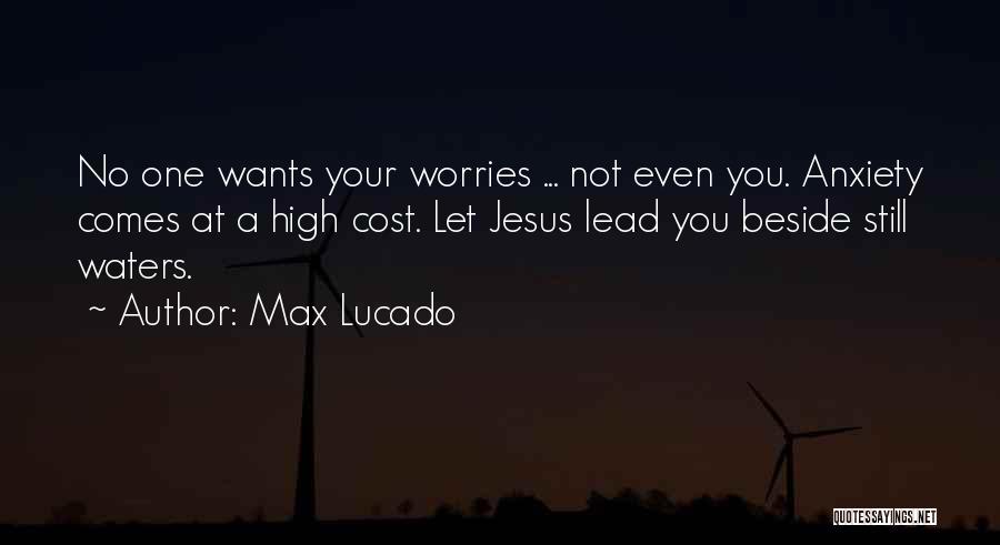 Max Lucado Quotes: No One Wants Your Worries ... Not Even You. Anxiety Comes At A High Cost. Let Jesus Lead You Beside