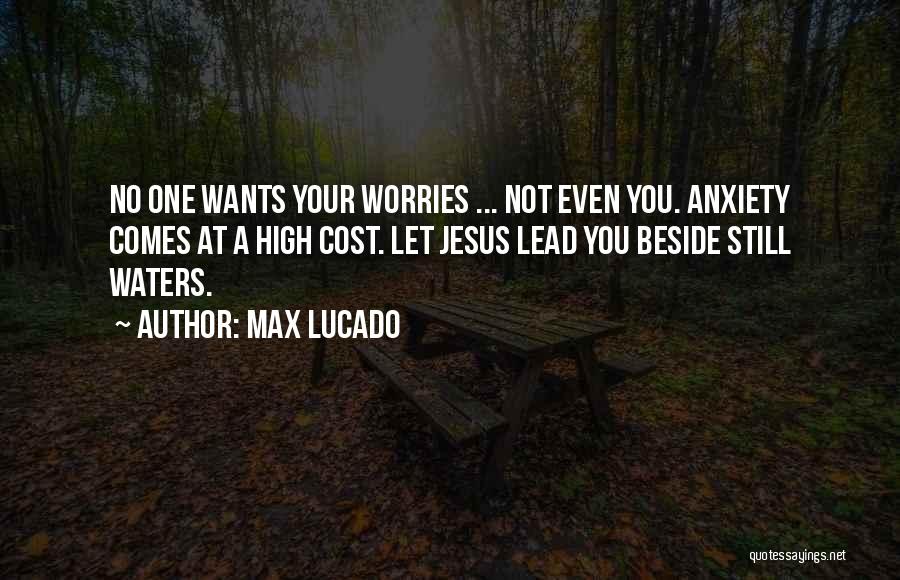 Max Lucado Quotes: No One Wants Your Worries ... Not Even You. Anxiety Comes At A High Cost. Let Jesus Lead You Beside