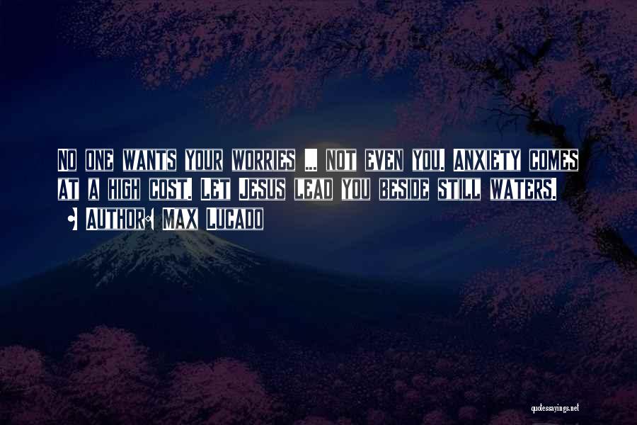 Max Lucado Quotes: No One Wants Your Worries ... Not Even You. Anxiety Comes At A High Cost. Let Jesus Lead You Beside