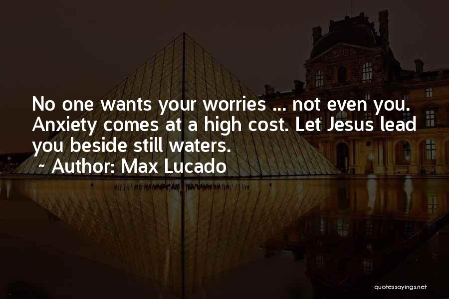 Max Lucado Quotes: No One Wants Your Worries ... Not Even You. Anxiety Comes At A High Cost. Let Jesus Lead You Beside