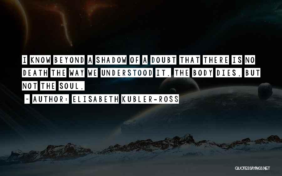 Elisabeth Kubler-Ross Quotes: I Know Beyond A Shadow Of A Doubt That There Is No Death The Way We Understood It. The Body