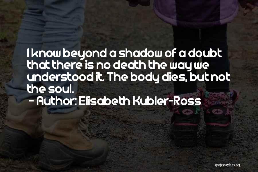 Elisabeth Kubler-Ross Quotes: I Know Beyond A Shadow Of A Doubt That There Is No Death The Way We Understood It. The Body