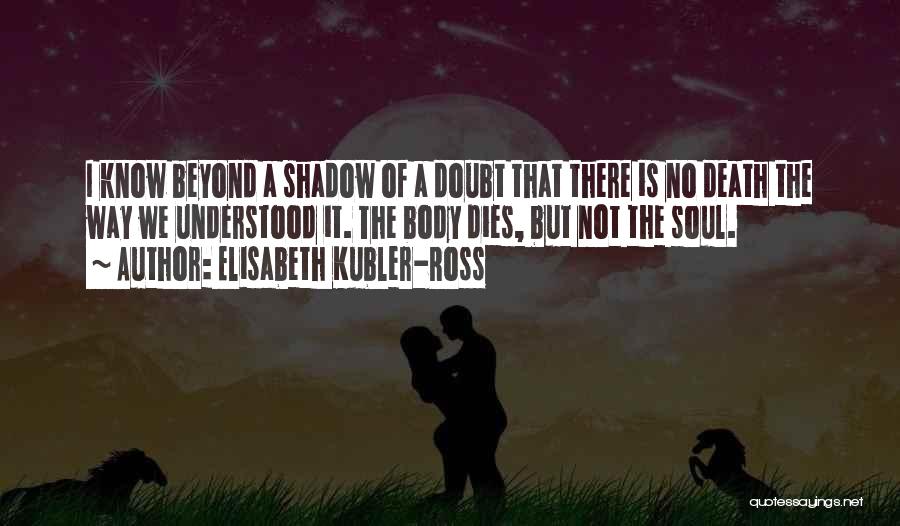 Elisabeth Kubler-Ross Quotes: I Know Beyond A Shadow Of A Doubt That There Is No Death The Way We Understood It. The Body