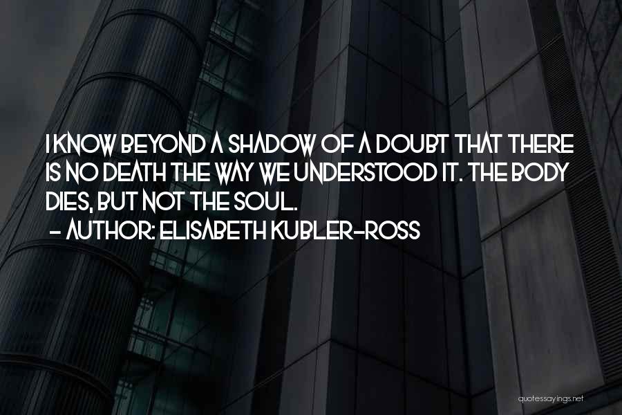 Elisabeth Kubler-Ross Quotes: I Know Beyond A Shadow Of A Doubt That There Is No Death The Way We Understood It. The Body