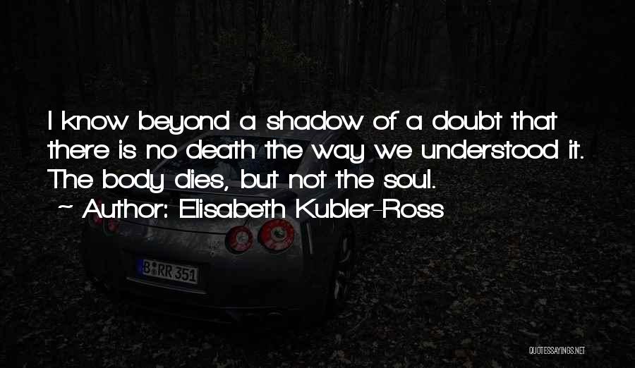 Elisabeth Kubler-Ross Quotes: I Know Beyond A Shadow Of A Doubt That There Is No Death The Way We Understood It. The Body