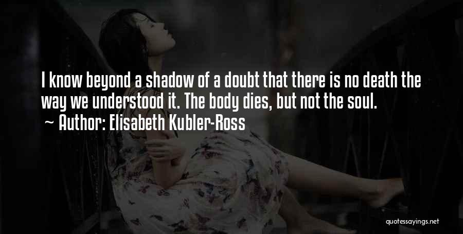 Elisabeth Kubler-Ross Quotes: I Know Beyond A Shadow Of A Doubt That There Is No Death The Way We Understood It. The Body