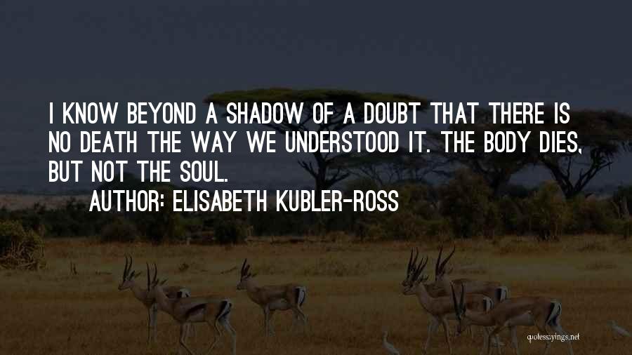 Elisabeth Kubler-Ross Quotes: I Know Beyond A Shadow Of A Doubt That There Is No Death The Way We Understood It. The Body