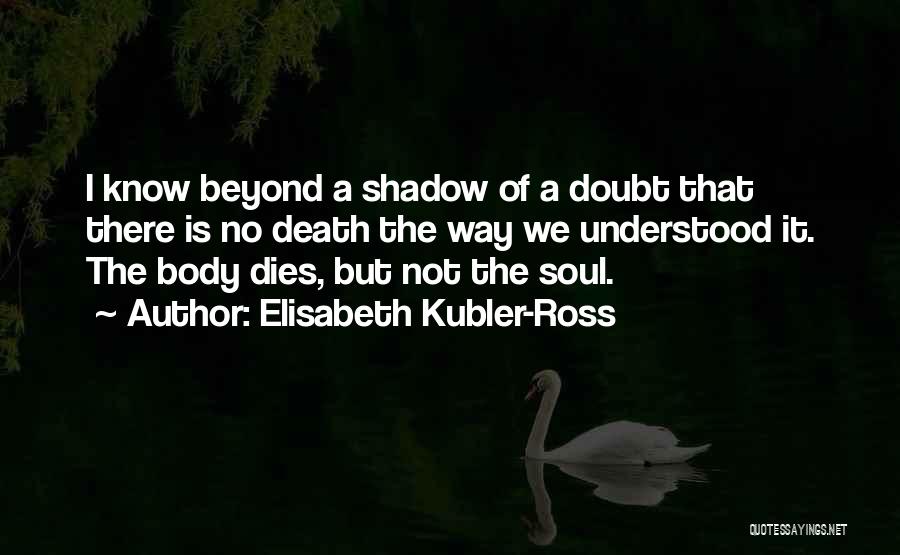 Elisabeth Kubler-Ross Quotes: I Know Beyond A Shadow Of A Doubt That There Is No Death The Way We Understood It. The Body