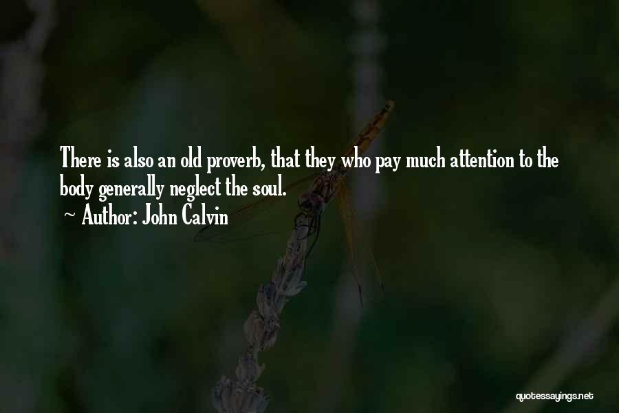 John Calvin Quotes: There Is Also An Old Proverb, That They Who Pay Much Attention To The Body Generally Neglect The Soul.
