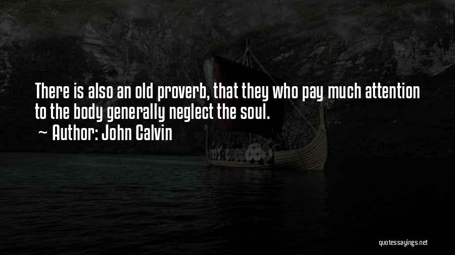John Calvin Quotes: There Is Also An Old Proverb, That They Who Pay Much Attention To The Body Generally Neglect The Soul.