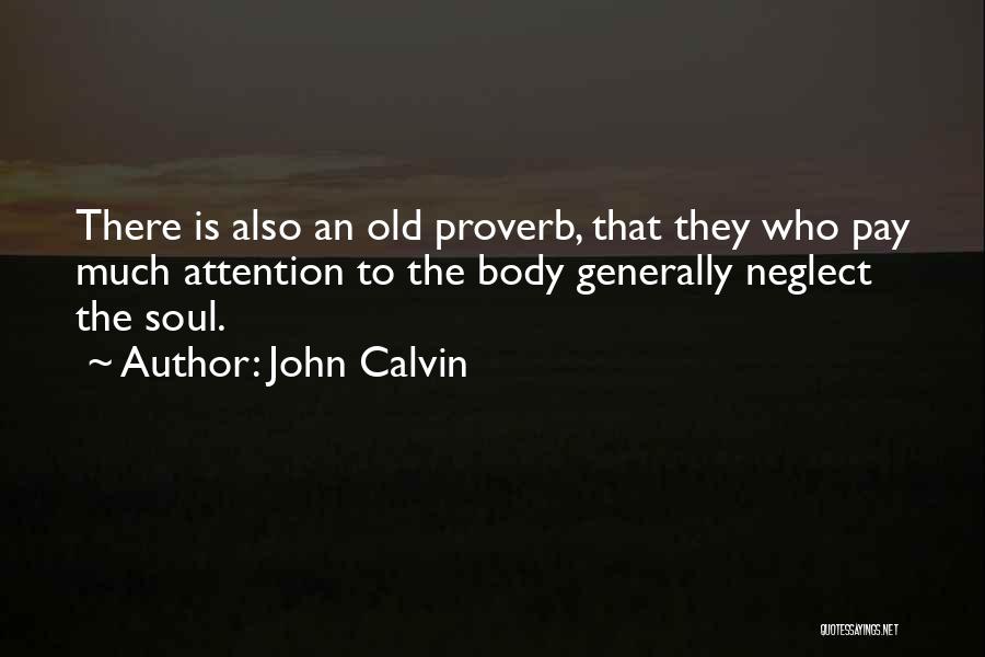 John Calvin Quotes: There Is Also An Old Proverb, That They Who Pay Much Attention To The Body Generally Neglect The Soul.
