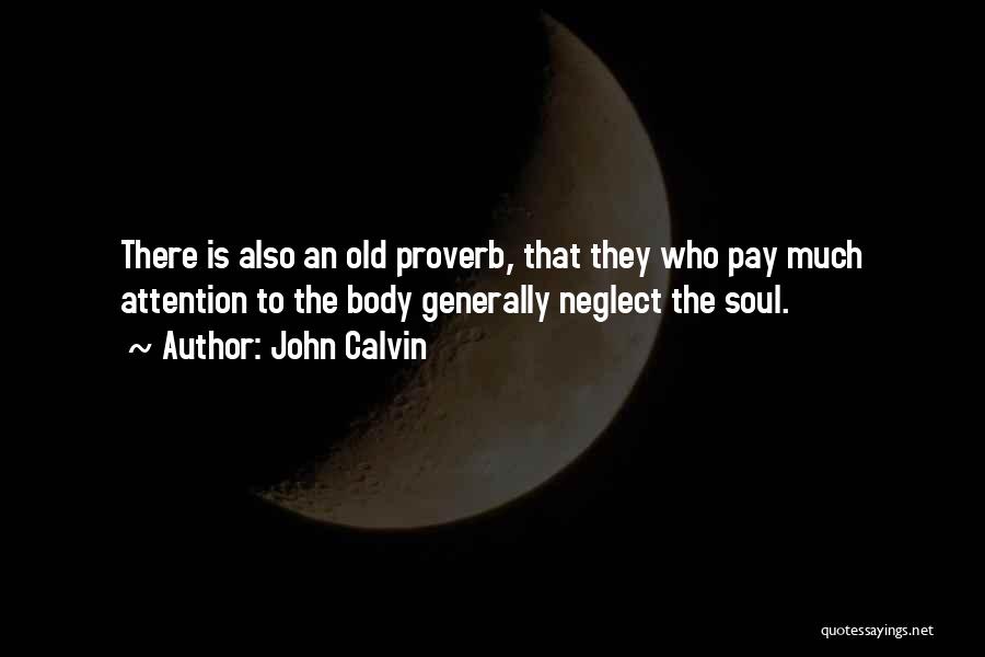 John Calvin Quotes: There Is Also An Old Proverb, That They Who Pay Much Attention To The Body Generally Neglect The Soul.