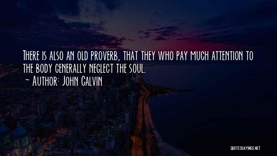 John Calvin Quotes: There Is Also An Old Proverb, That They Who Pay Much Attention To The Body Generally Neglect The Soul.