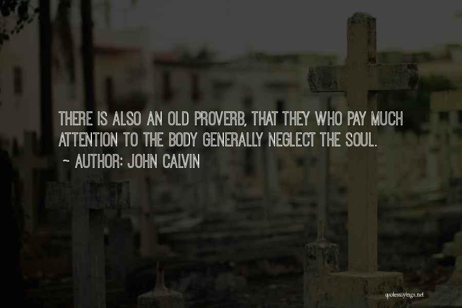 John Calvin Quotes: There Is Also An Old Proverb, That They Who Pay Much Attention To The Body Generally Neglect The Soul.
