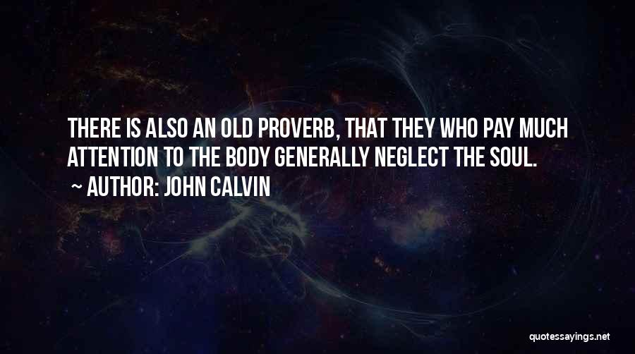 John Calvin Quotes: There Is Also An Old Proverb, That They Who Pay Much Attention To The Body Generally Neglect The Soul.