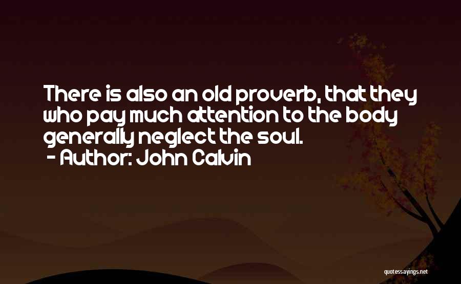 John Calvin Quotes: There Is Also An Old Proverb, That They Who Pay Much Attention To The Body Generally Neglect The Soul.