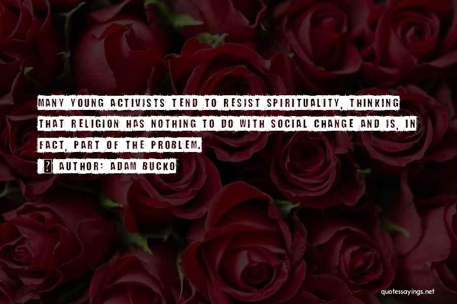 Adam Bucko Quotes: Many Young Activists Tend To Resist Spirituality, Thinking That Religion Has Nothing To Do With Social Change And Is, In