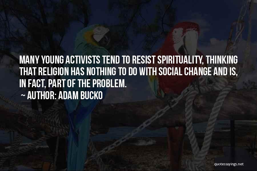 Adam Bucko Quotes: Many Young Activists Tend To Resist Spirituality, Thinking That Religion Has Nothing To Do With Social Change And Is, In