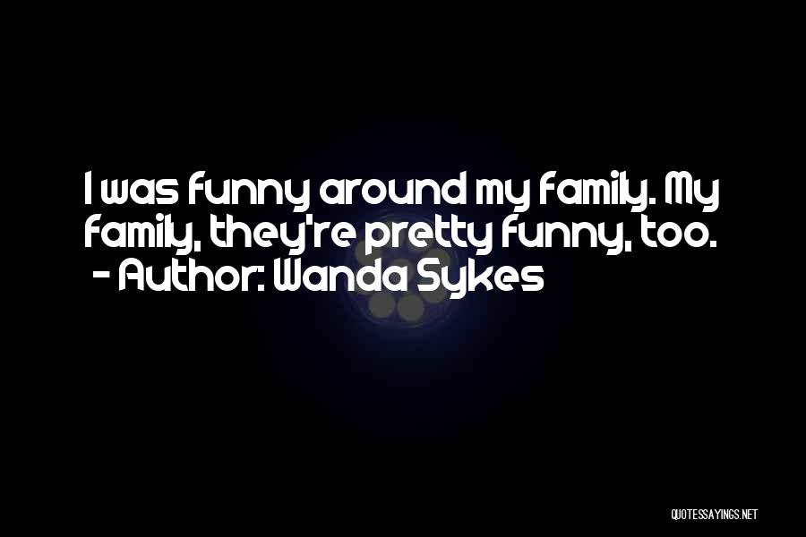 Wanda Sykes Quotes: I Was Funny Around My Family. My Family, They're Pretty Funny, Too.