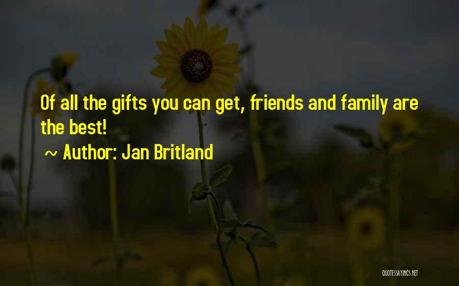 Jan Britland Quotes: Of All The Gifts You Can Get, Friends And Family Are The Best!
