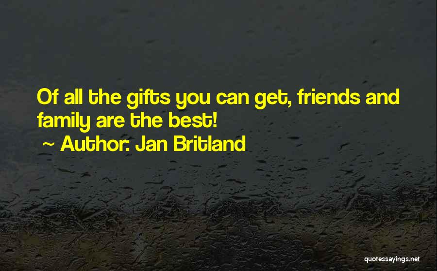 Jan Britland Quotes: Of All The Gifts You Can Get, Friends And Family Are The Best!