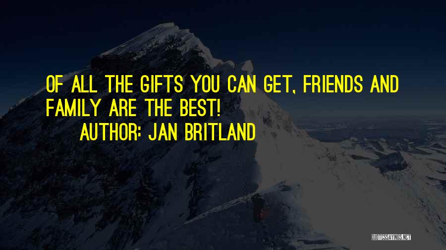 Jan Britland Quotes: Of All The Gifts You Can Get, Friends And Family Are The Best!