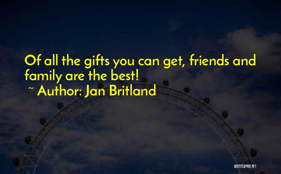 Jan Britland Quotes: Of All The Gifts You Can Get, Friends And Family Are The Best!