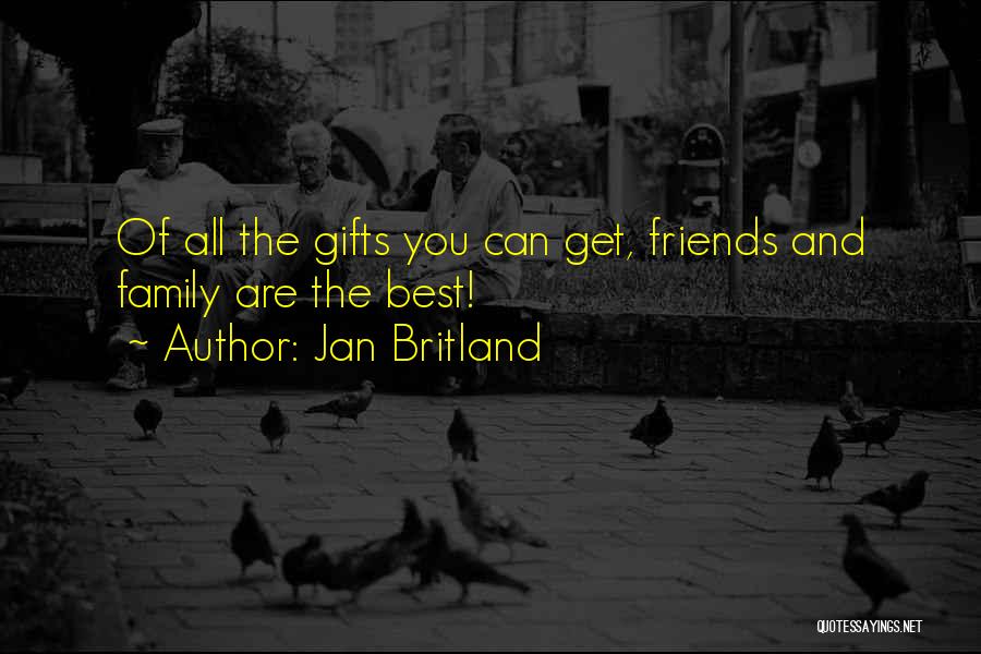 Jan Britland Quotes: Of All The Gifts You Can Get, Friends And Family Are The Best!