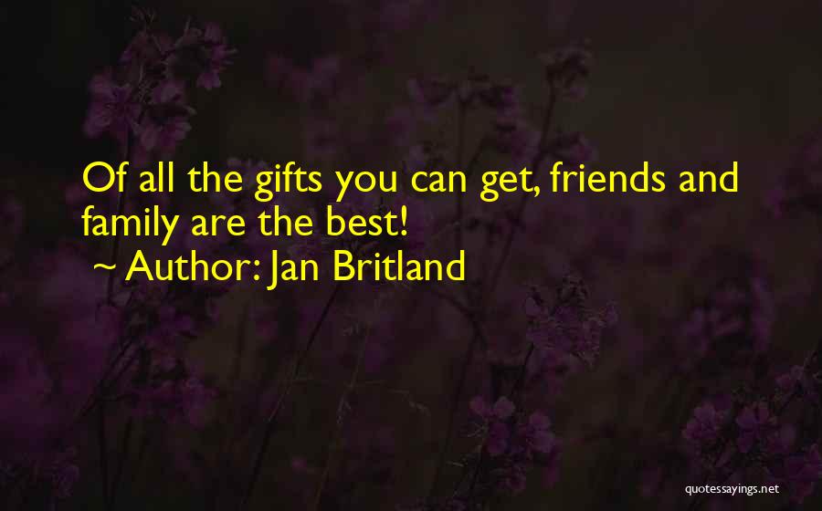 Jan Britland Quotes: Of All The Gifts You Can Get, Friends And Family Are The Best!