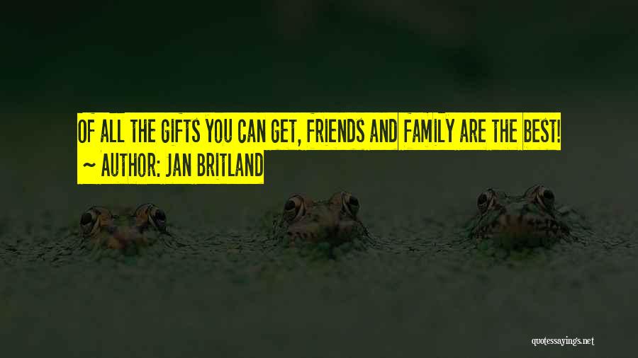 Jan Britland Quotes: Of All The Gifts You Can Get, Friends And Family Are The Best!