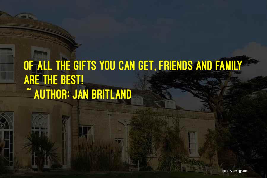 Jan Britland Quotes: Of All The Gifts You Can Get, Friends And Family Are The Best!