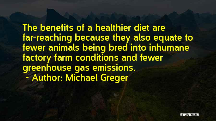 Michael Greger Quotes: The Benefits Of A Healthier Diet Are Far-reaching Because They Also Equate To Fewer Animals Being Bred Into Inhumane Factory